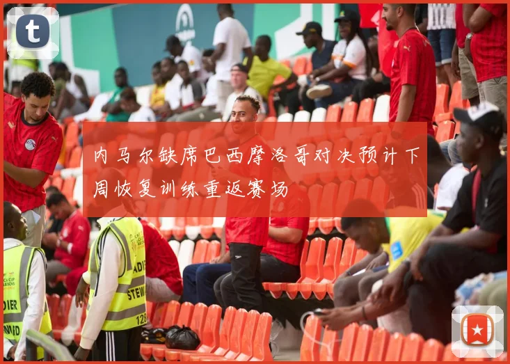 内马尔缺席巴西摩洛哥对决预计下周恢复训练重返赛场