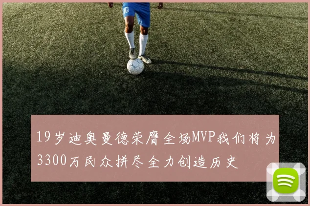19岁迪奥曼德荣膺全场MVP我们将为3300万民众拼尽全力创造历史