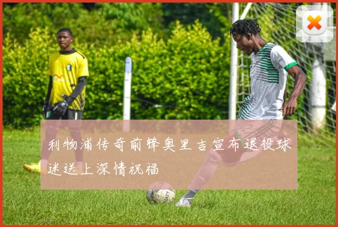 利物浦传奇前锋奥里吉宣布退役球迷送上深情祝福