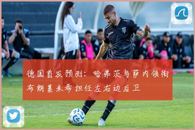 德国首发预测：哈弗茨与萨内领衔布朗基米希担任左右边后卫