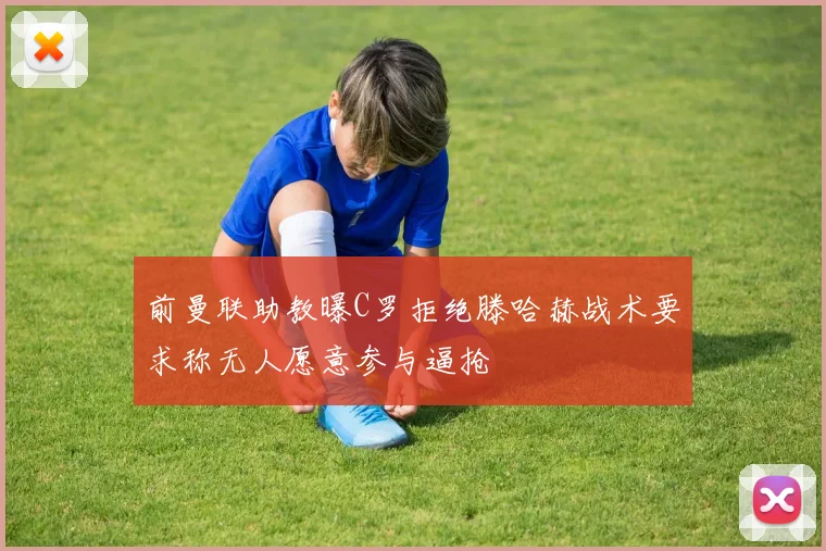 前曼联助教曝C罗拒绝滕哈赫战术要求称无人愿意参与逼抢