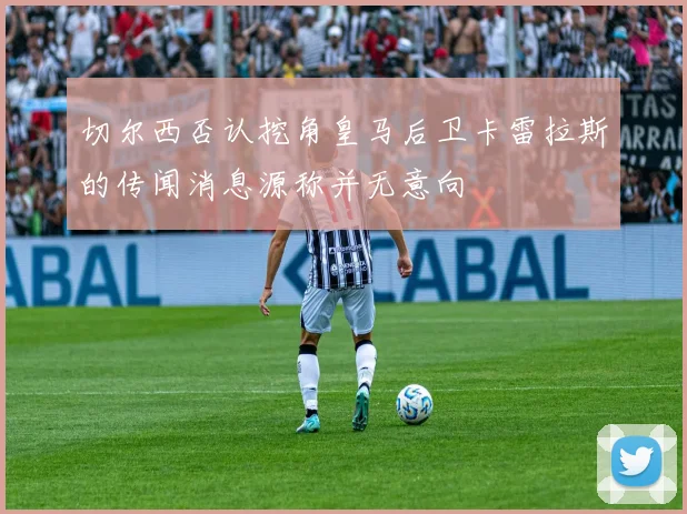 切尔西否认挖角皇马后卫卡雷拉斯的传闻消息源称并无意向