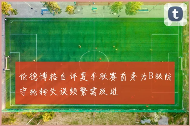 伦德博格自评夏季联赛首秀为B级防守轮转失误频繁需改进
