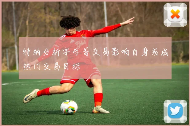特纳分析字母哥交易影响自身或成热门交易目标