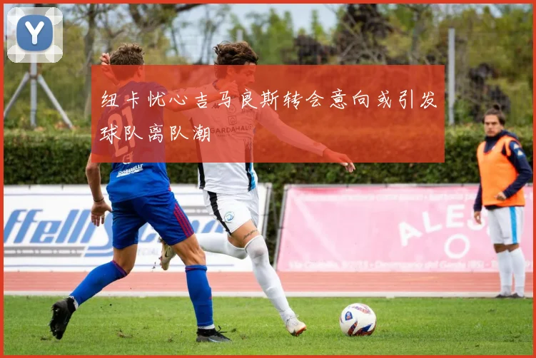 纽卡忧心吉马良斯转会意向或引发球队离队潮