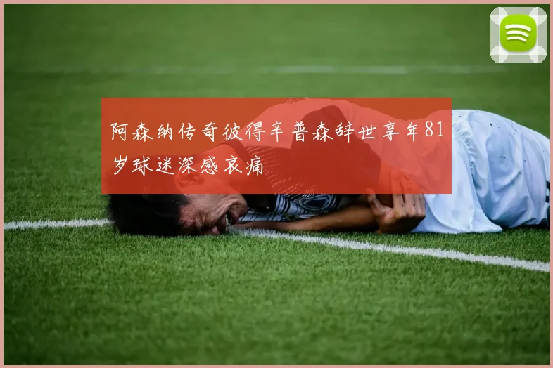 阿森纳传奇彼得辛普森辞世享年81岁球迷深感哀痛