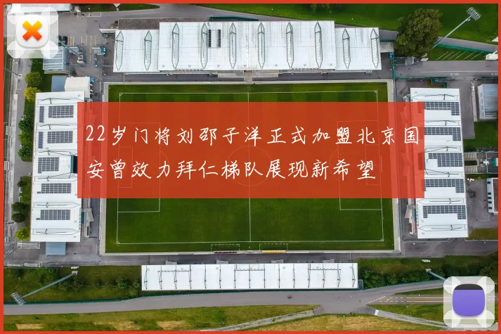 22岁门将刘邵子洋正式加盟北京国安曾效力拜仁梯队展现新希望