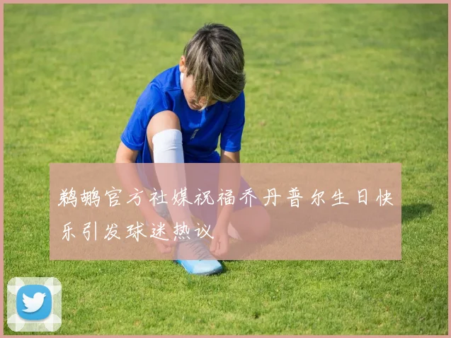 鹈鹕官方社媒祝福乔丹普尔生日快乐引发球迷热议