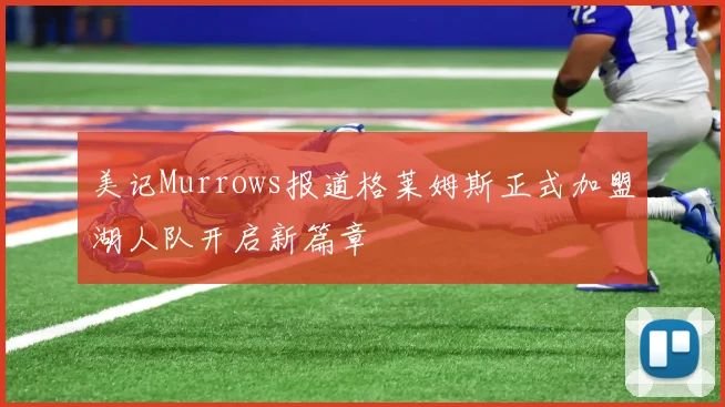 美记Murrows报道格莱姆斯正式加盟湖人队开启新篇章
