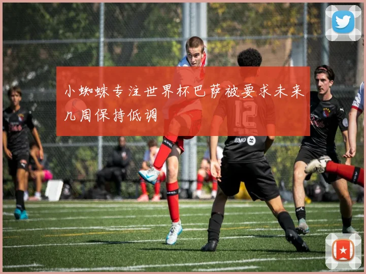 小蜘蛛专注世界杯巴萨被要求未来几周保持低调