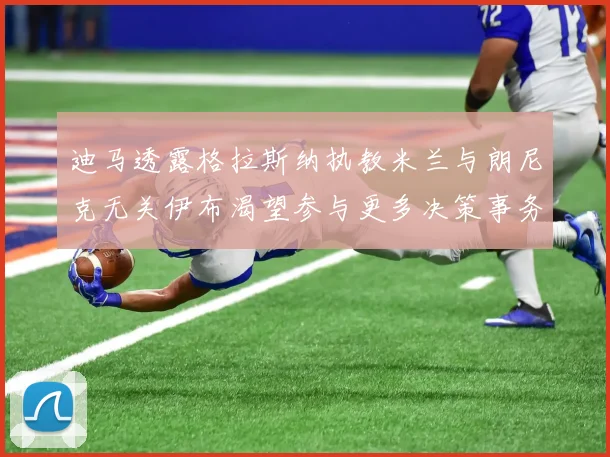 迪马透露格拉斯纳执教米兰与朗尼克无关伊布渴望参与更多决策事务