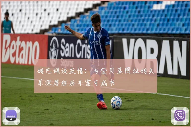 姆巴佩谈友情：与登贝莱图拉姆关系深厚经历丰富可成书