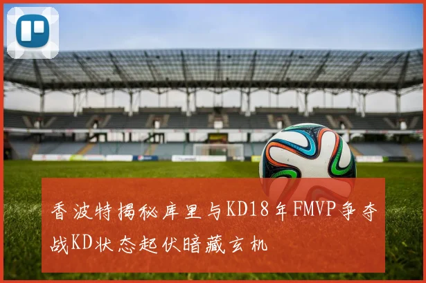 香波特揭秘库里与KD18年FMVP争夺战KD状态起伏暗藏玄机