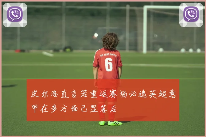 皮尔洛直言若重返赛场必选英超意甲在多方面已显落后